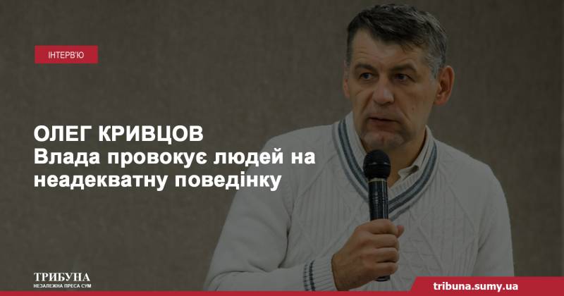 Олег Кривцов: Влада провокує сумчан на неадекватну поведінку